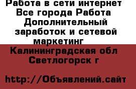 Работа в сети интернет - Все города Работа » Дополнительный заработок и сетевой маркетинг   . Калининградская обл.,Светлогорск г.